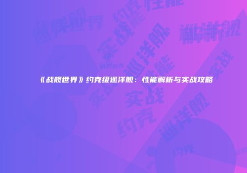 《战舰世界》约克级巡洋舰：性能解析与实战攻略