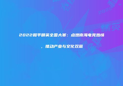 2022和平精英全国大赛：点燃南海电竞热情，推动产业与文化双赢