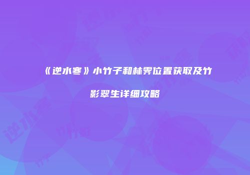 《逆水寒》小竹子和林霁位置获取及竹影翠生详细攻略