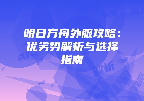 明日方舟外服攻略：优劣势解析与选择指南
