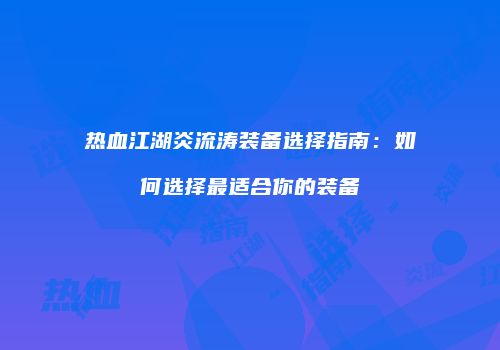 热血江湖炎流涛装备选择指南:如何选择最适合你的装备