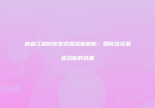 热血江湖防御型武器深度解析：如何选择最适合你的装备