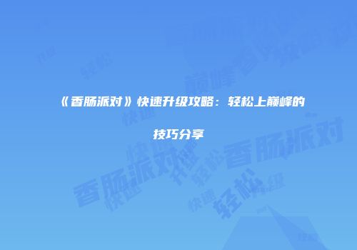 《香肠派对》快速升级攻略：轻松上巅峰的技巧分享