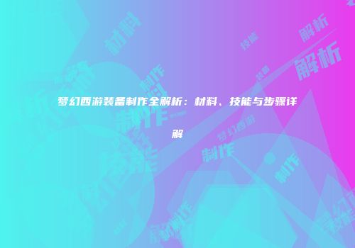 梦幻西游装备制作全解析：材料、技能与步骤详解