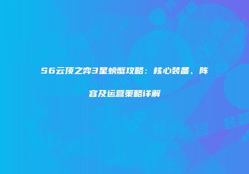 S6云顶之弈3星螃蟹攻略：核心装备、阵容及运营策略详解