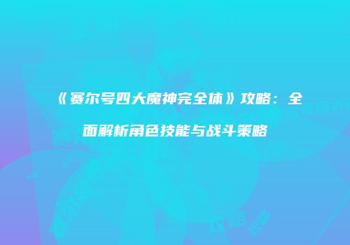 《赛尔号四大魔神完全体》攻略：全面解析角色技能与战斗策略
