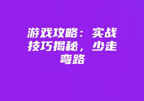 游戏攻略：实战技巧揭秘，少走弯路