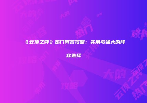 《云顶之弈》热门阵容攻略：实用与强大的阵容选择
