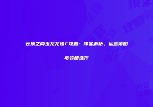云顶之弈玉龙龙珠C攻略：阵容解析、运营策略与装备选择