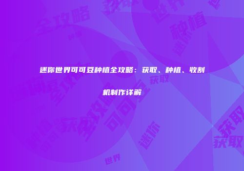 迷你世界可可豆种植全攻略：获取、种植、收割机制作详解