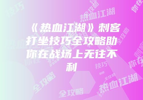 《热血江湖》刺客打坐技巧全攻略助你在战场上无往不利