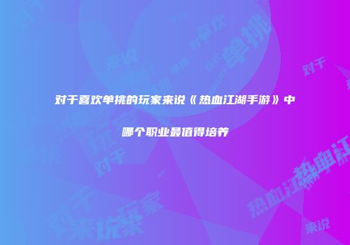对于喜欢单挑的玩家来说《热血江湖手游》中哪个职业最值得培养