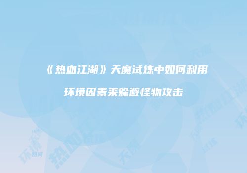 《热血江湖》天魔试炼中如何利用环境因素来躲避怪物攻击