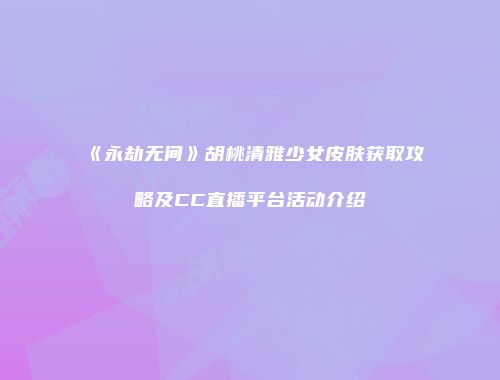 《永劫无间》胡桃清雅少女皮肤获取攻略及CC直播平台活动介绍