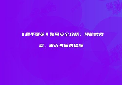 《和平精英》账号安全攻略：预防被找回、申诉与应对措施
