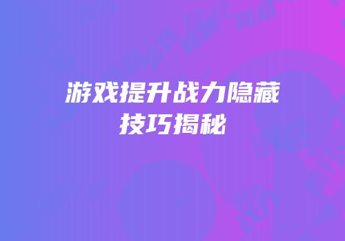 游戏提升战力隐藏技巧揭秘