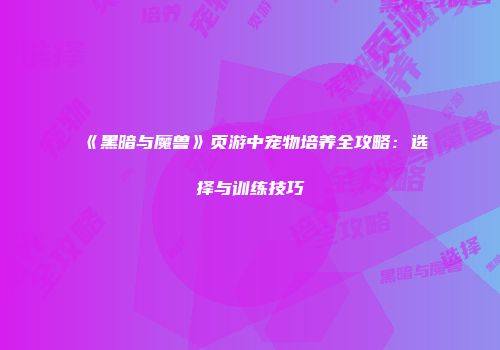 《黑暗与魔兽》页游中宠物培养全攻略：选择与训练技巧
