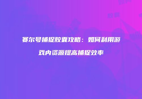 赛尔号捕捉胶囊攻略:如何利用游戏内资源提高捕捉效率