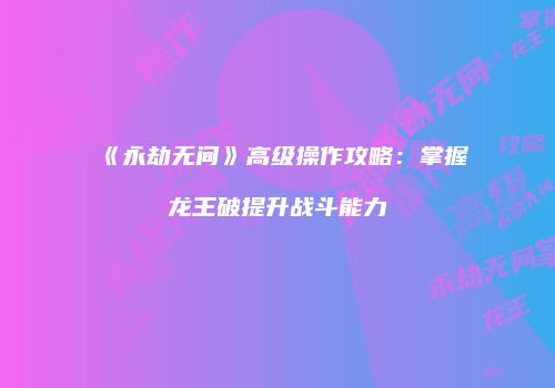 《永劫无间》高级操作攻略：掌握龙王破提升战斗能力