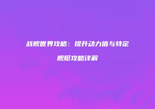 战舰世界攻略：提升动力值与特定舰艇攻略详解
