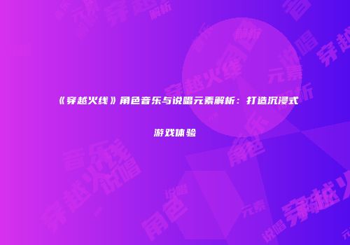 《穿越火线》角色音乐与说唱元素解析：打造沉浸式游戏体验
