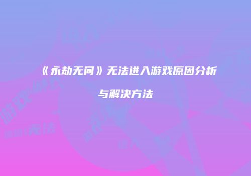 《永劫无间》无法进入游戏原因分析与解决方法