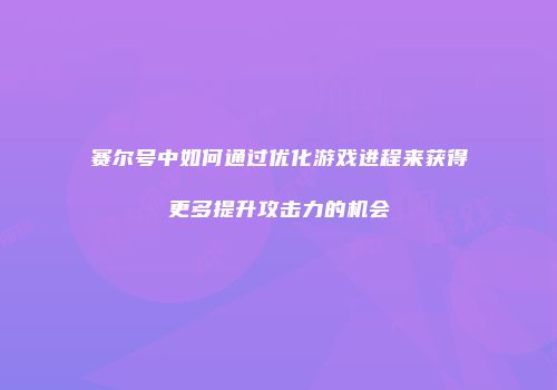 赛尔号中如何通过优化游戏进程来获得更多提升攻击力的机会