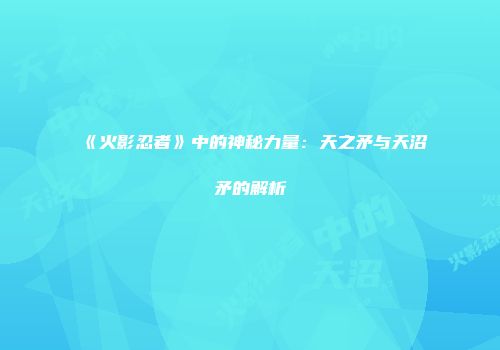 《火影忍者》中的神秘力量：天之矛与天沼矛的解析