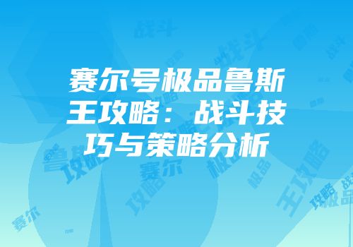 赛尔号极品鲁斯王攻略：战斗技巧与策略分析