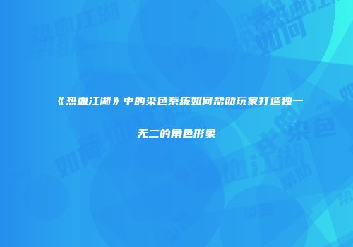 《热血江湖》中的染色系统如何帮助玩家打造独一无二的角色形象