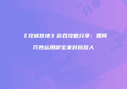 《攻城掠地》游戏攻略分享:如何巧妙运用御宝来对抗敌人