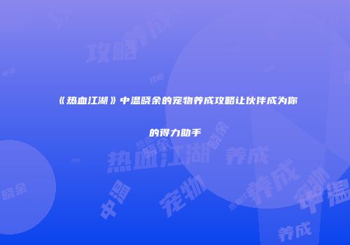 《热血江湖》中温晓余的宠物养成攻略让伙伴成为你的得力助手