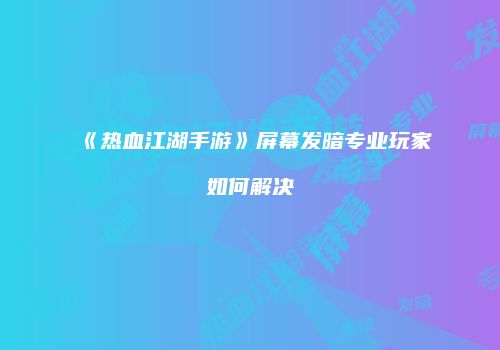 《热血江湖手游》屏幕发暗专业玩家如何解决