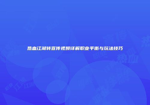 热血江湖转宣传视频详解职业平衡与玩法技巧