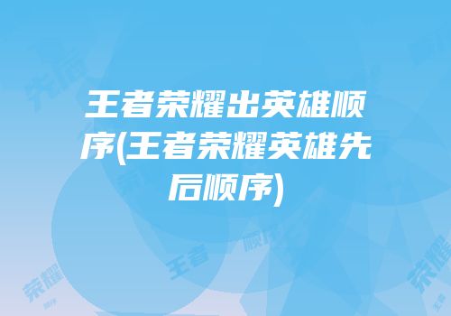 王者荣耀出英雄顺序(王者荣耀英雄先后顺序)