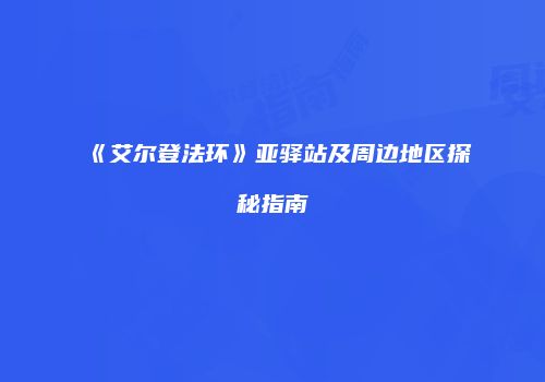 《艾尔登法环》亚驿站及周边地区探秘指南