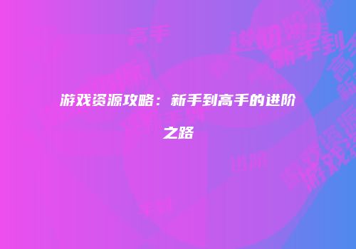 游戏资源攻略：新手到高手的进阶之路