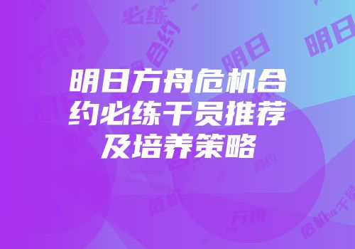 明日方舟危机合约必练干员推荐及培养策略