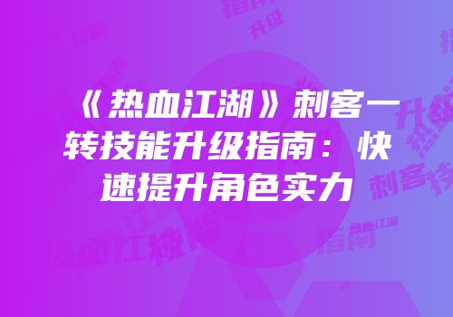 《热血江湖》刺客一转技能升级指南：快速提升角色实力