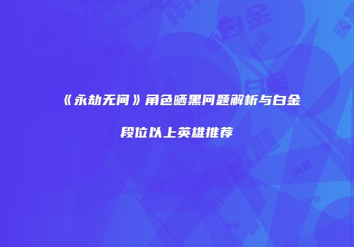 《永劫无间》角色晒黑问题解析与白金段位以上英雄推荐