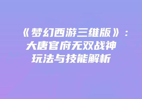 《梦幻西游三维版》：大唐官府无双战神玩法与技能解析