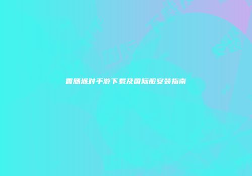香肠派对手游下载及国际服安装指南