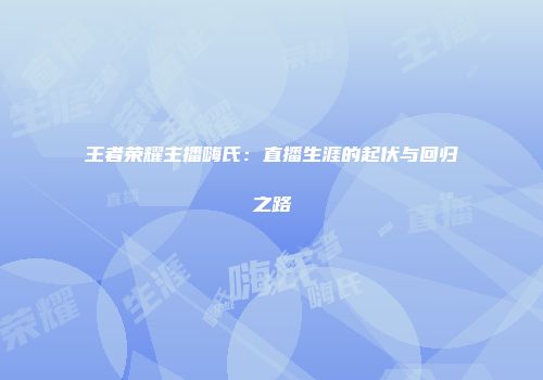 王者荣耀主播嗨氏：直播生涯的起伏与回归之路