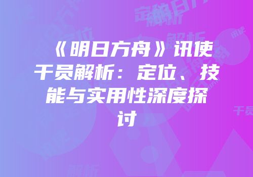 《明日方舟》讯使干员解析：定位、技能与实用性深度探讨
