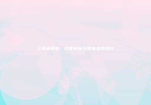 三国杀曹植：技能解析与版本差异探讨