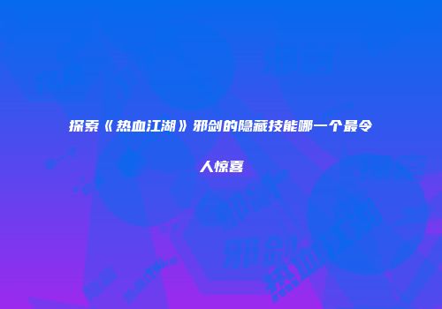 探索《热血江湖》邪剑的隐藏技能哪一个最令人惊喜