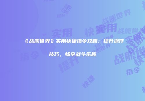 《战舰世界》实用快捷指令攻略：提升操作技巧，畅享战斗乐趣