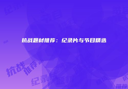 抗战题材推荐：纪录片与节目精选