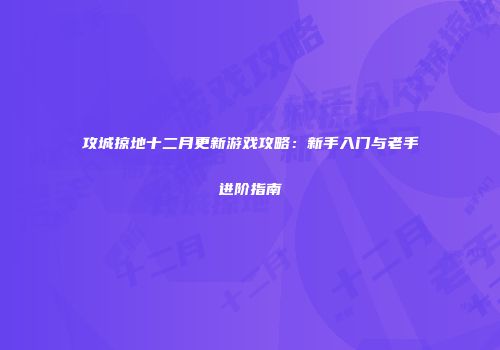 攻城掠地十二月更新游戏攻略：新手入门与老手进阶指南