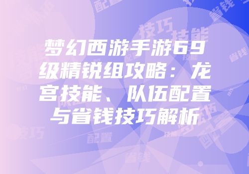 梦幻西游手游69级精锐组攻略：龙宫技能、队伍配置与省钱技巧解析
